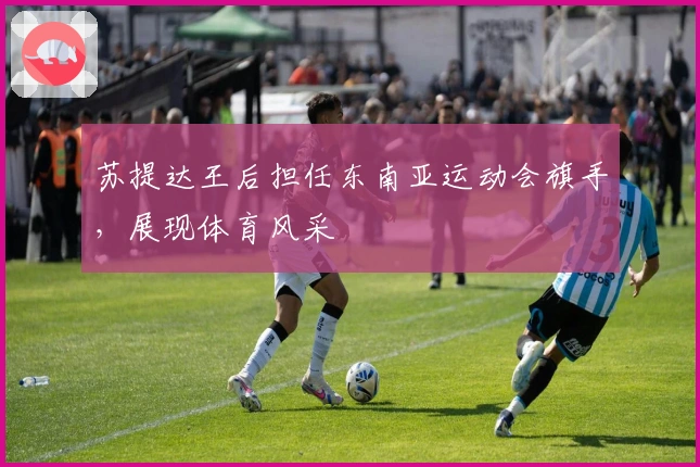 苏提达王后担任东南亚运动会旗手，展现体育风采