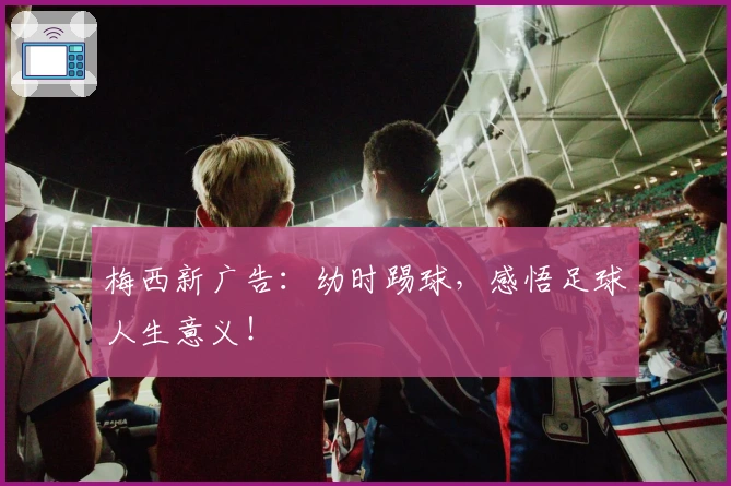 梅西新广告：幼时踢球，感悟足球人生意义！