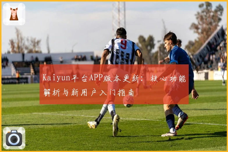 Kaiyun平台APP版本更新：核心功能解析与新用户入门指南