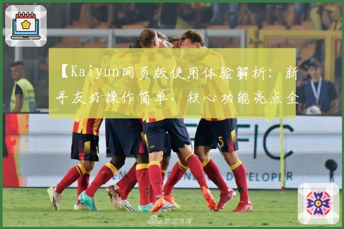 【Kaiyun网页版使用体验解析：新手友好操作简单，核心功能亮点全揭秘】