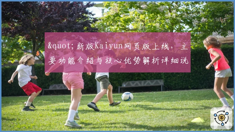 "新版Kaiyun网页版上线，主要功能介绍与核心优势解析详细说明"