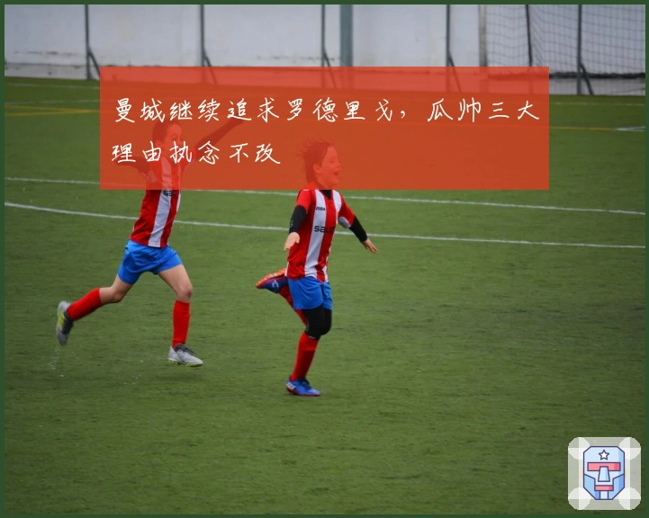 曼城继续追求罗德里戈，瓜帅三大理由执念不改