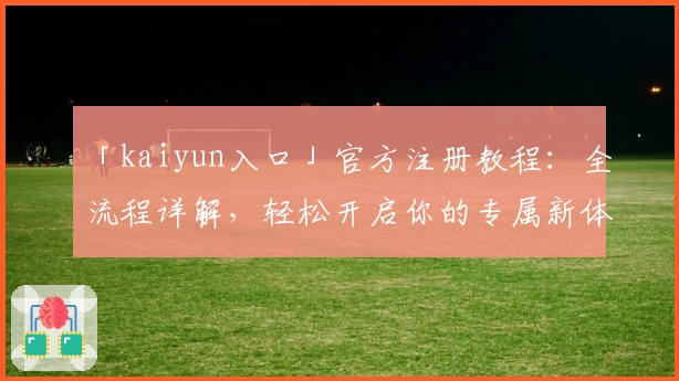 「kaiyun入口」官方注册教程：全流程详解，轻松开启你的专属新体验