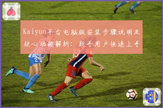 Kaiyun平台电脑版安装步骤说明及核心功能解析：新手用户快速上手指南