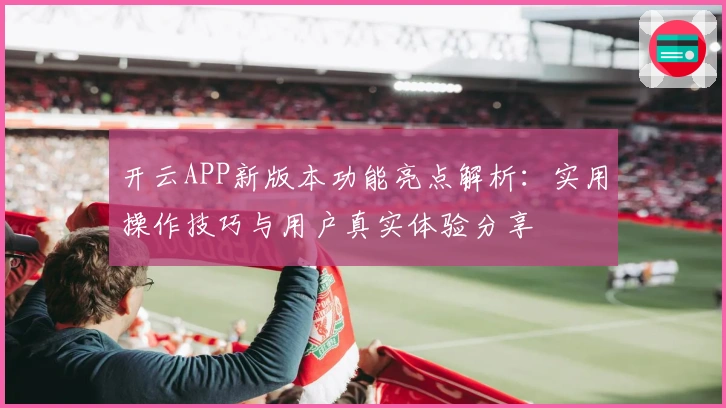 开云APP新版本功能亮点解析：实用操作技巧与用户真实体验分享