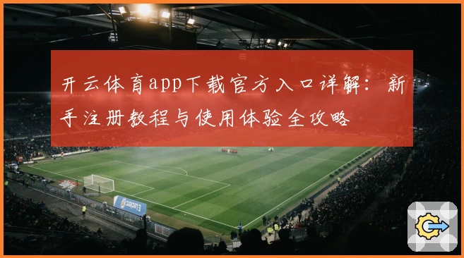 开云体育app下载官方入口详解：新手注册教程与使用体验全攻略