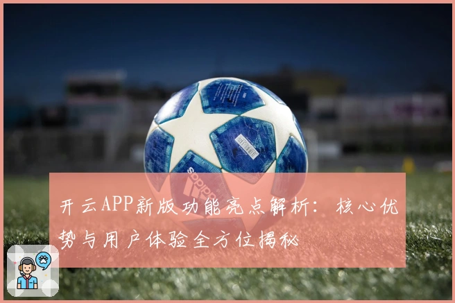 开云APP新版功能亮点解析：核心优势与用户体验全方位揭秘