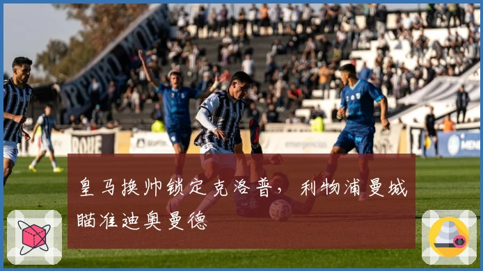 皇马换帅锁定克洛普，利物浦曼城瞄准迪奥曼德