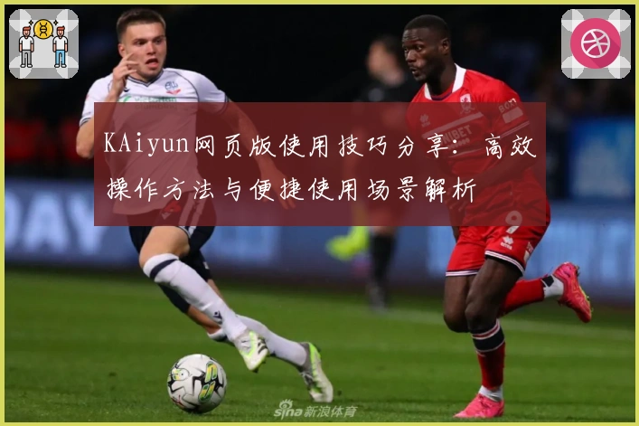 KAiyun网页版使用技巧分享：高效操作方法与便捷使用场景解析