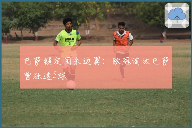 巴萨锁定国米边翼：欧冠淘汰巴萨曾独造5球