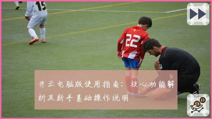 开云电脑版使用指南：核心功能解析及新手基础操作说明