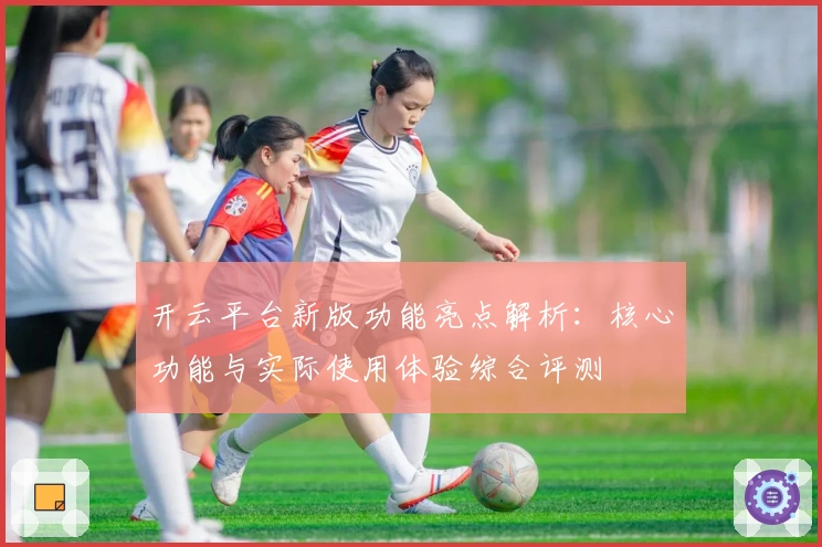 开云平台新版功能亮点解析：核心功能与实际使用体验综合评测
