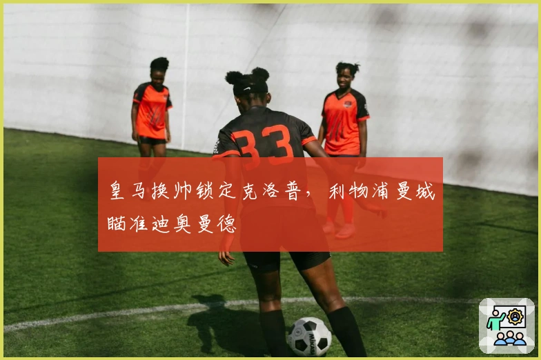 皇马换帅锁定克洛普，利物浦曼城瞄准迪奥曼德