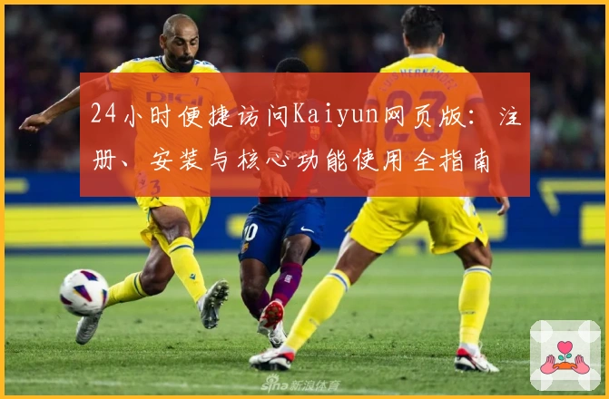 24小时便捷访问Kaiyun网页版：注册、安装与核心功能使用全指南