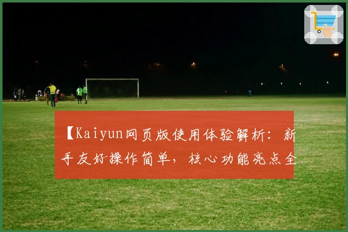 【Kaiyun网页版使用体验解析：新手友好操作简单，核心功能亮点全揭秘】