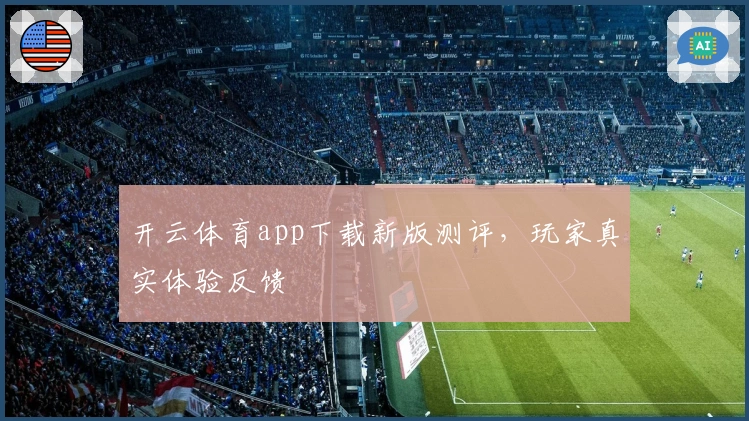 开云体育app下载新版测评，玩家真实体验反馈