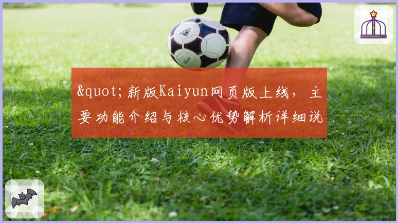 "新版Kaiyun网页版上线，主要功能介绍与核心优势解析详细说明"