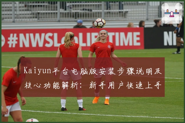 Kaiyun平台电脑版安装步骤说明及核心功能解析：新手用户快速上手指南