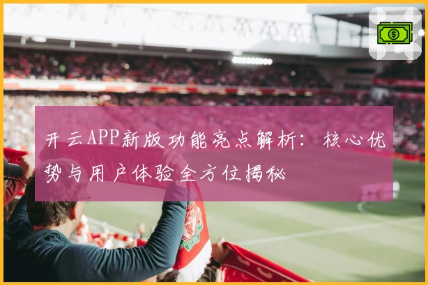 开云APP新版功能亮点解析：核心优势与用户体验全方位揭秘