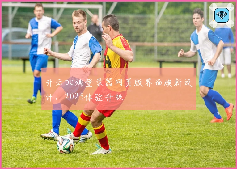 开云pc端登录器网页版界面焕新设计，2025体验升级