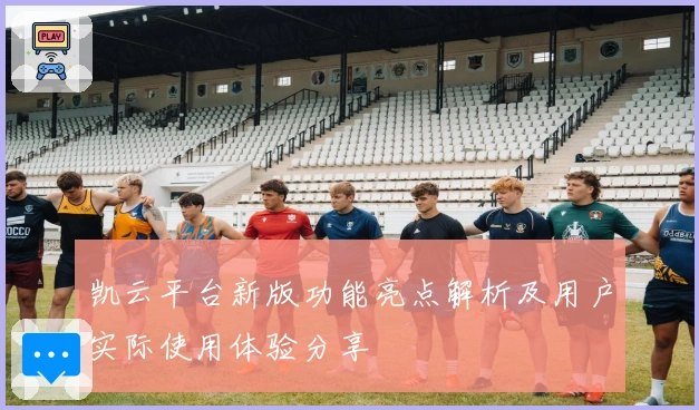 凯云平台新版功能亮点解析及用户实际使用体验分享