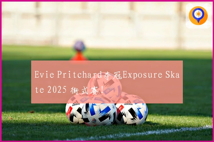 Evie Pritchard夺冠Exposure Skate 2025 街式赛！