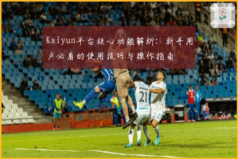 Kaiyun平台核心功能解析：新手用户必看的使用技巧与操作指南