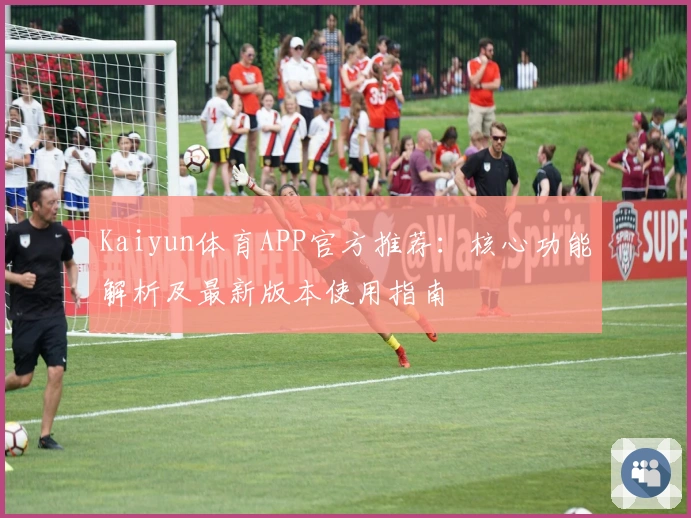 Kaiyun体育APP官方推荐：核心功能解析及最新版本使用指南