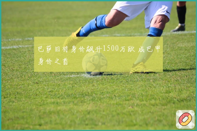 巴萨旧将身价飙升1500万欧 成巴甲身价之首