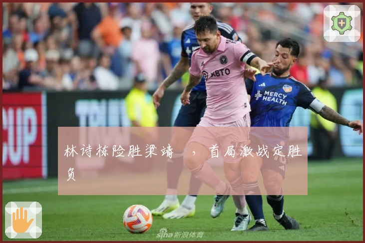 林诗栋险胜梁靖崑，首局激战定胜负