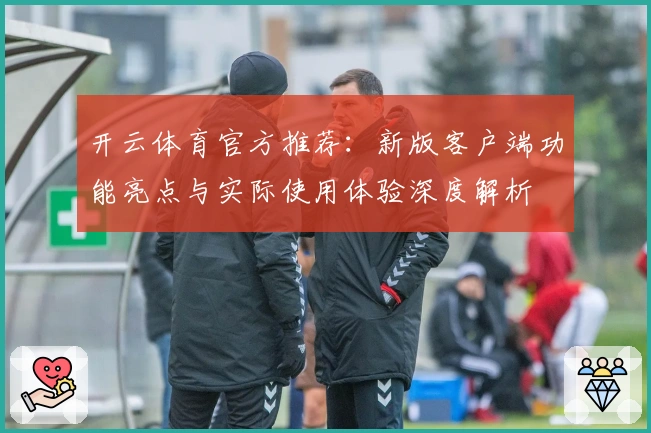 开云体育官方推荐：新版客户端功能亮点与实际使用体验深度解析