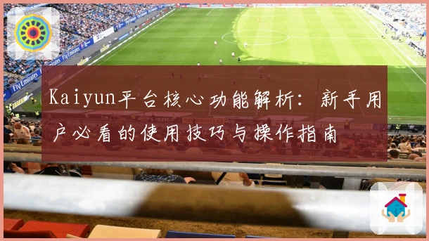 Kaiyun平台核心功能解析：新手用户必看的使用技巧与操作指南