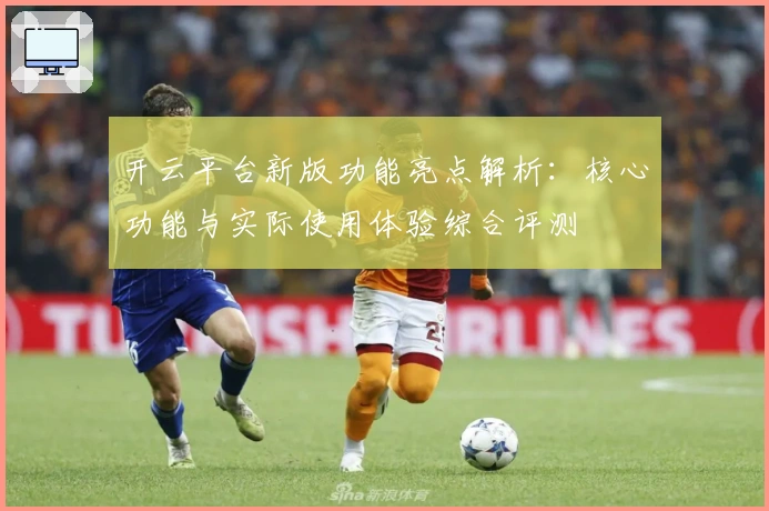 开云平台新版功能亮点解析：核心功能与实际使用体验综合评测