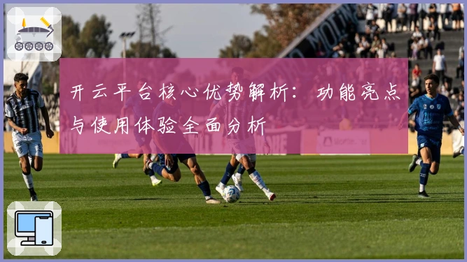 开云平台核心优势解析：功能亮点与使用体验全面分析