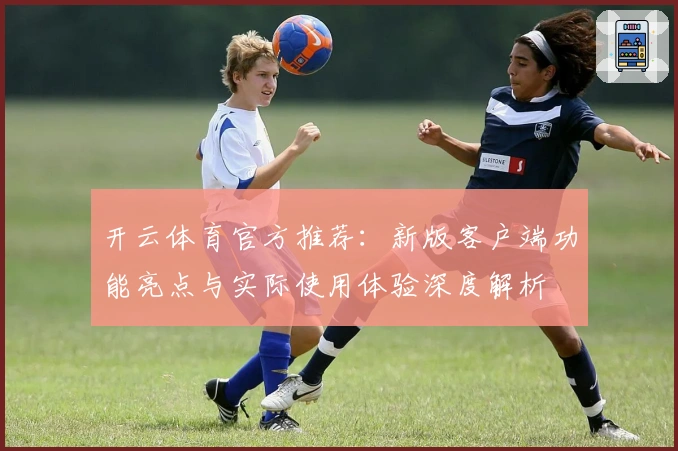 开云体育官方推荐：新版客户端功能亮点与实际使用体验深度解析