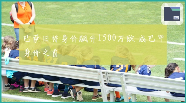 巴萨旧将身价飙升1500万欧 成巴甲身价之首
