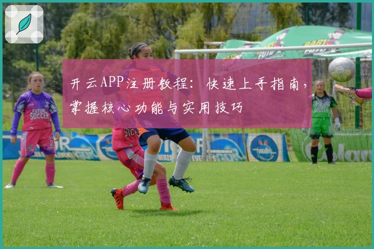 开云APP注册教程：快速上手指南，掌握核心功能与实用技巧