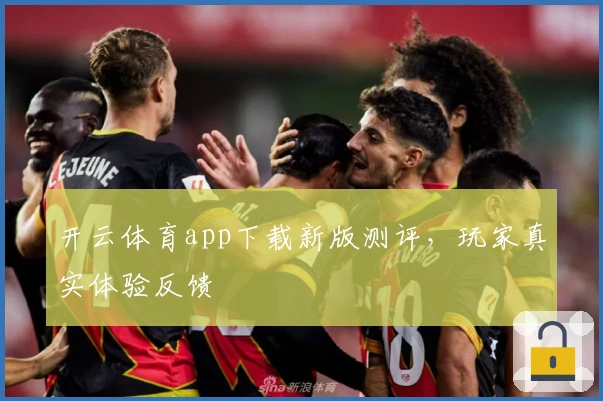 开云体育app下载新版测评，玩家真实体验反馈