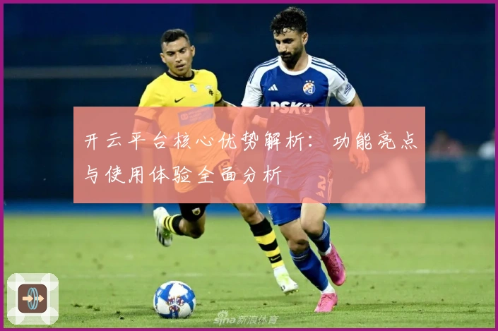 开云平台核心优势解析：功能亮点与使用体验全面分析