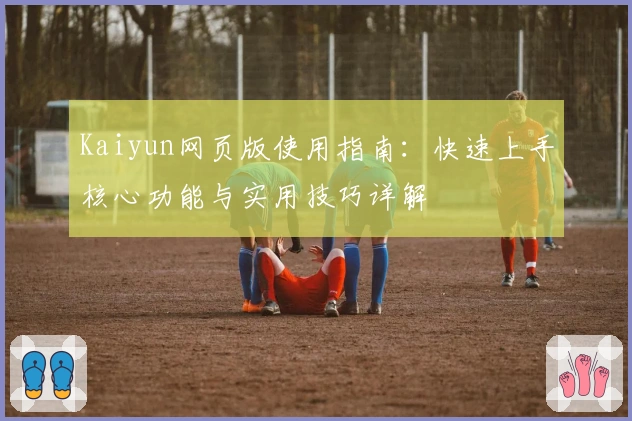 Kaiyun网页版使用指南：快速上手核心功能与实用技巧详解