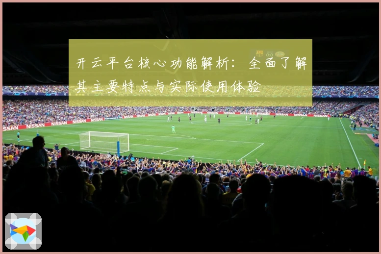 开云平台核心功能解析：全面了解其主要特点与实际使用体验