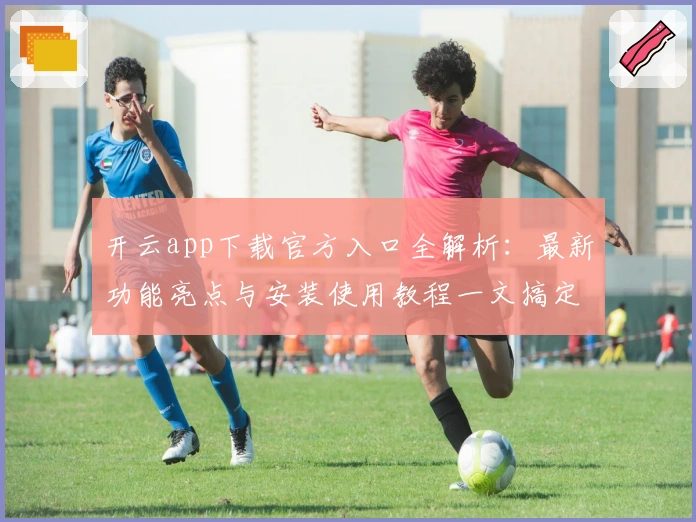 开云app下载官方入口全解析：最新功能亮点与安装使用教程一文搞定