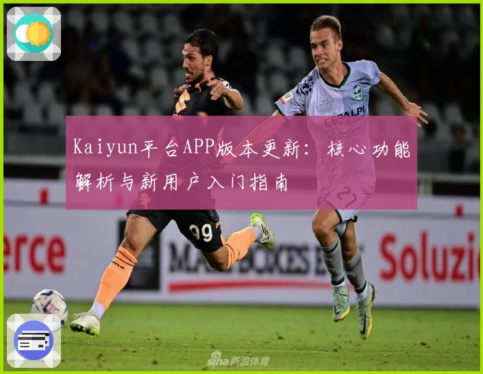 Kaiyun平台APP版本更新：核心功能解析与新用户入门指南