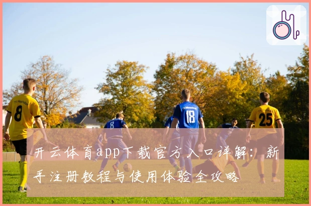 开云体育app下载官方入口详解：新手注册教程与使用体验全攻略