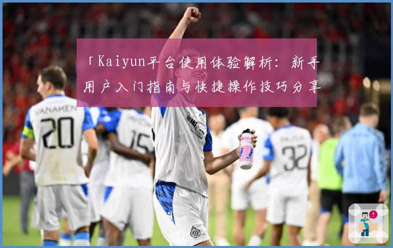 「Kaiyun平台使用体验解析：新手用户入门指南与快捷操作技巧分享」