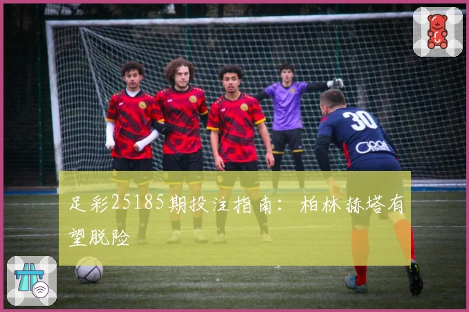 足彩25185期投注指南：柏林赫塔有望脱险