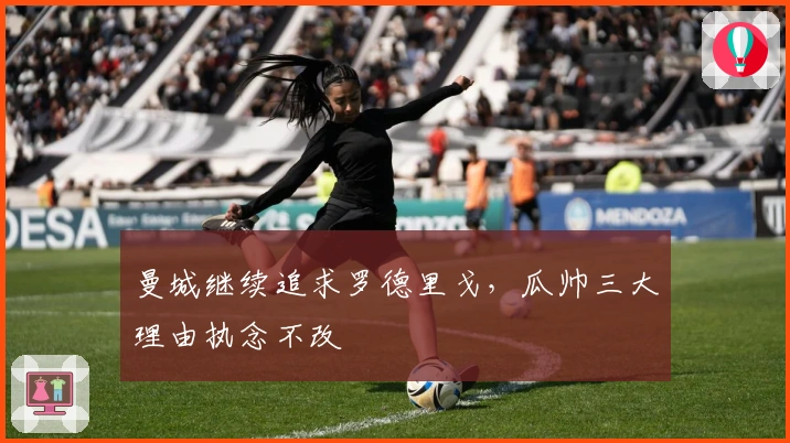 曼城继续追求罗德里戈，瓜帅三大理由执念不改