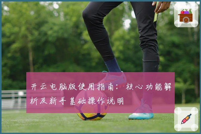 开云电脑版使用指南：核心功能解析及新手基础操作说明